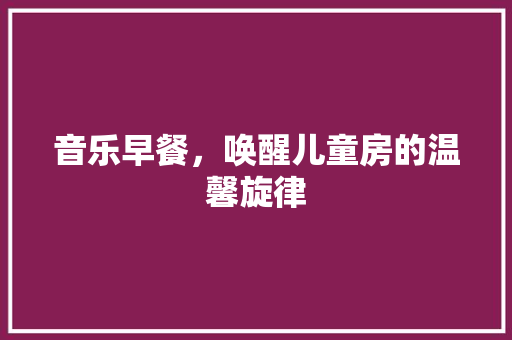 音乐早餐，唤醒儿童房的温馨旋律