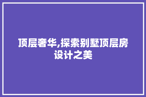顶层奢华,探索别墅顶层房设计之美