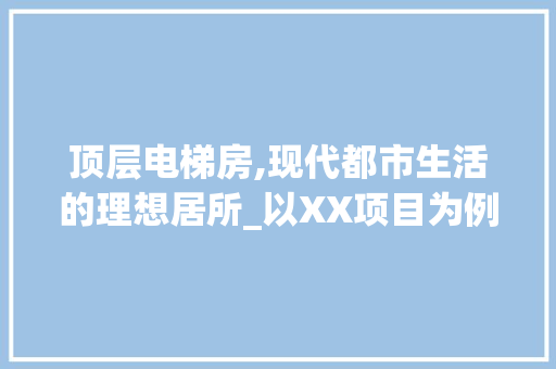 顶层电梯房,现代都市生活的理想居所_以XX项目为例