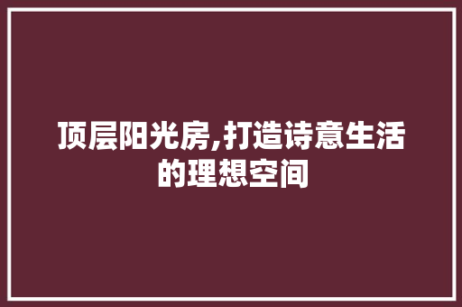 顶层阳光房,打造诗意生活的理想空间