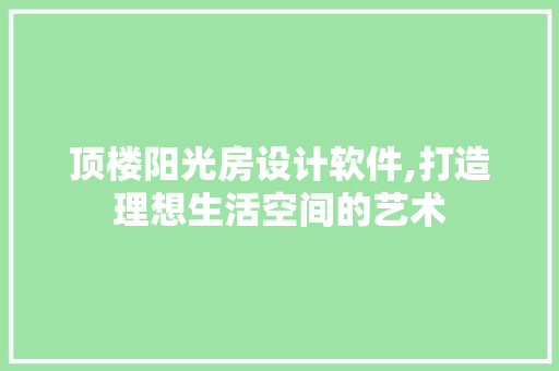 顶楼阳光房设计软件,打造理想生活空间的艺术