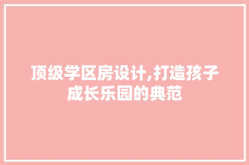 顶级学区房设计,打造孩子成长乐园的典范
