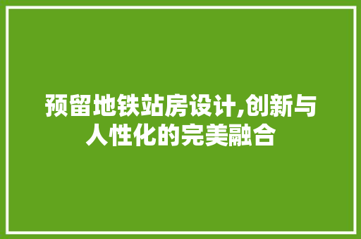 预留地铁站房设计,创新与人性化的完美融合