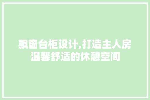 飘窗台柜设计,打造主人房温馨舒适的休憩空间