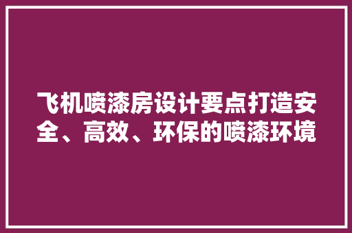 飞机喷漆房设计要点打造安全、高效、环保的喷漆环境