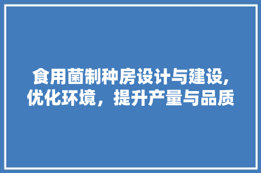 食用菌制种房设计与建设,优化环境，提升产量与品质