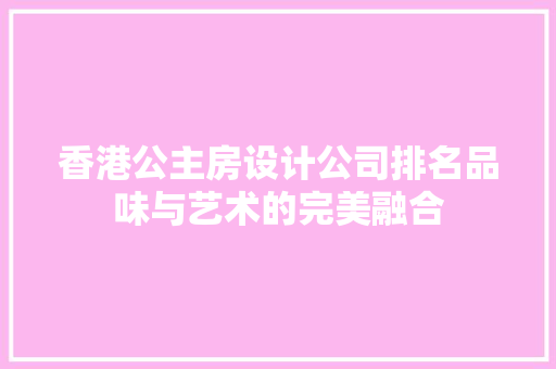 香港公主房设计公司排名品味与艺术的完美融合
