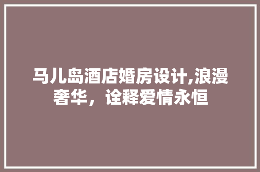 马儿岛酒店婚房设计,浪漫奢华，诠释爱情永恒