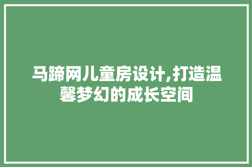 马蹄网儿童房设计,打造温馨梦幻的成长空间