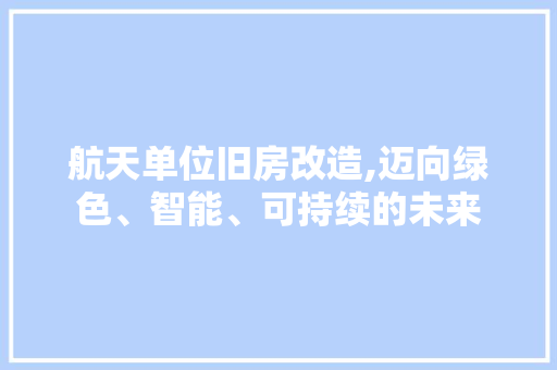 航天单位旧房改造,迈向绿色、智能、可持续的未来