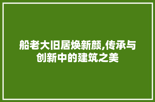 船老大旧居焕新颜,传承与创新中的建筑之美