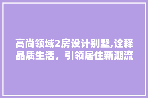 高尚领域2房设计别墅,诠释品质生活，引领居住新潮流