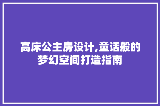 高床公主房设计,童话般的梦幻空间打造指南