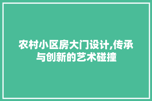 农村小区房大门设计,传承与创新的艺术碰撞