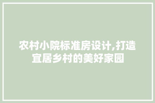 农村小院标准房设计,打造宜居乡村的美好家园