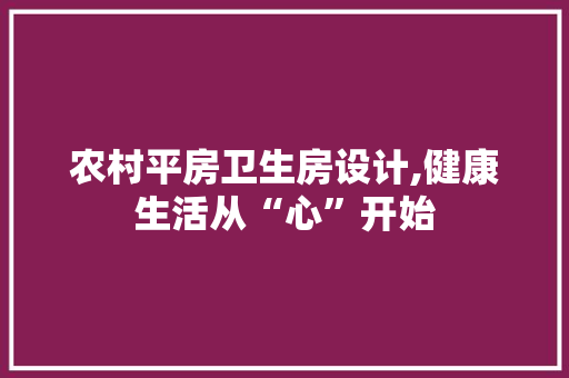 农村平房卫生房设计,健康生活从“心”开始