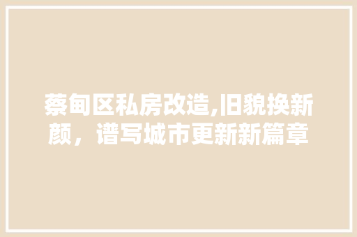 蔡甸区私房改造,旧貌换新颜，谱写城市更新新篇章