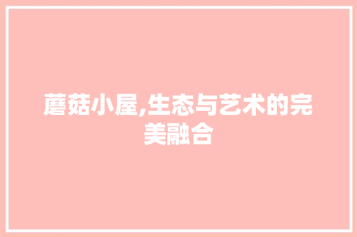 蘑菇小屋,生态与艺术的完美融合