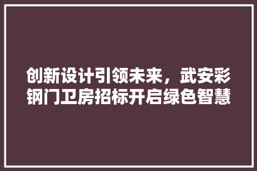 创新设计引领未来，武安彩钢门卫房招标开启绿色智慧新篇章