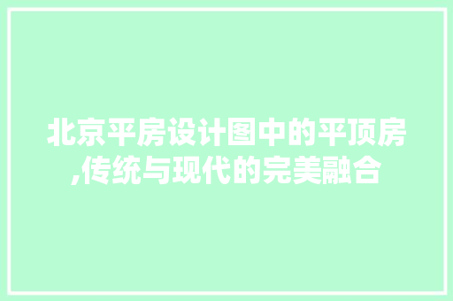 北京平房设计图中的平顶房,传统与现代的完美融合