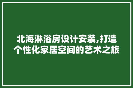 北海淋浴房设计安装,打造个性化家居空间的艺术之旅