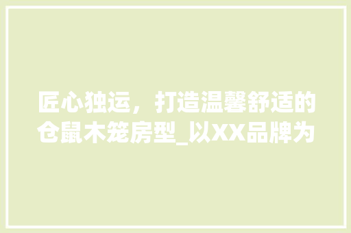 匠心独运，打造温馨舒适的仓鼠木笼房型_以XX品牌为例
