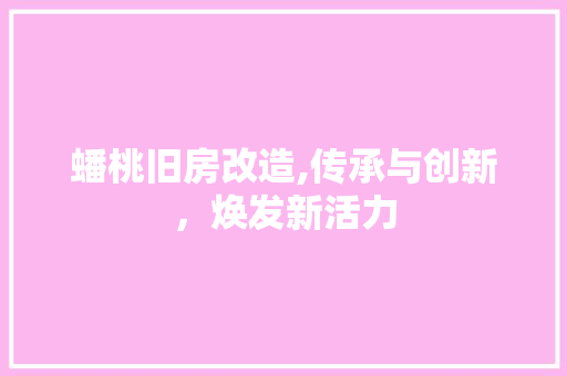 蟠桃旧房改造,传承与创新，焕发新活力