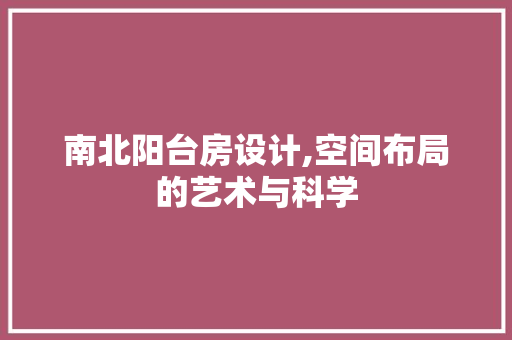 南北阳台房设计,空间布局的艺术与科学