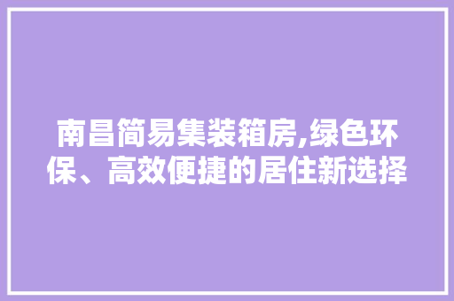南昌简易集装箱房,绿色环保、高效便捷的居住新选择