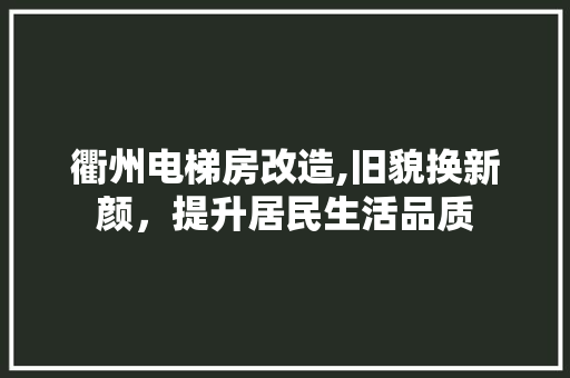衢州电梯房改造,旧貌换新颜，提升居民生活品质