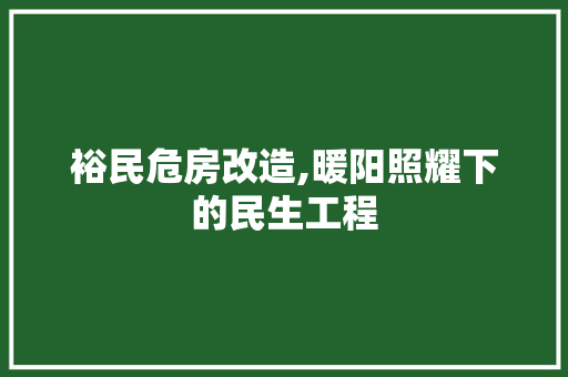 裕民危房改造,暖阳照耀下的民生工程