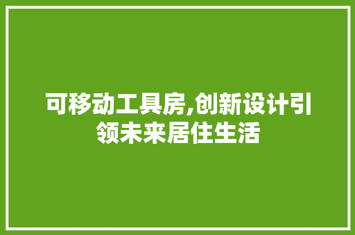 可移动工具房,创新设计引领未来居住生活