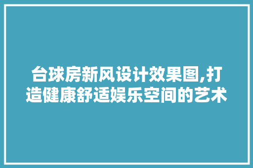 台球房新风设计效果图,打造健康舒适娱乐空间的艺术