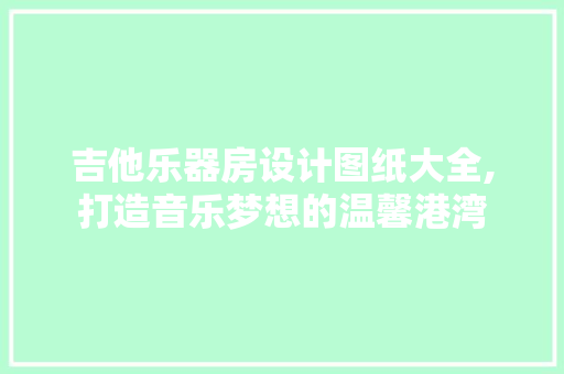 吉他乐器房设计图纸大全,打造音乐梦想的温馨港湾