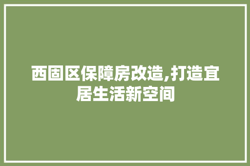 西固区保障房改造,打造宜居生活新空间