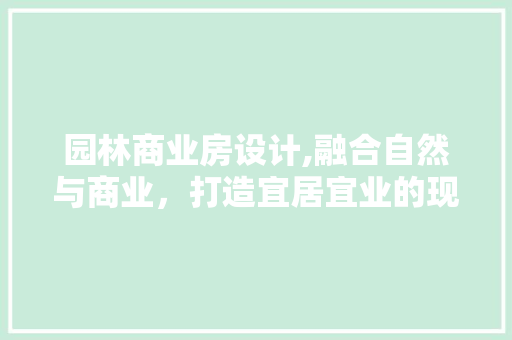 园林商业房设计,融合自然与商业，打造宜居宜业的现代空间