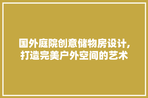 国外庭院创意储物房设计,打造完美户外空间的艺术