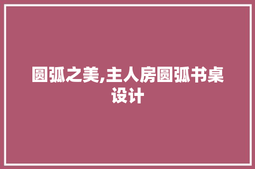 圆弧之美,主人房圆弧书桌设计