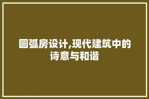 圆弧房设计,现代建筑中的诗意与和谐