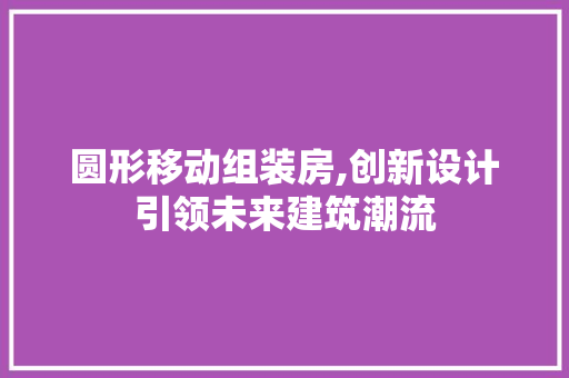 圆形移动组装房,创新设计引领未来建筑潮流