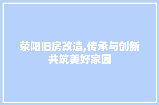 荥阳旧房改造,传承与创新共筑美好家园