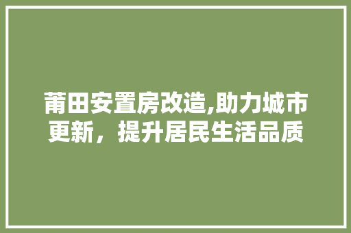 莆田安置房改造,助力城市更新，提升居民生活品质