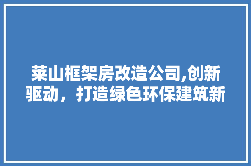 莱山框架房改造公司,创新驱动，打造绿色环保建筑新典范