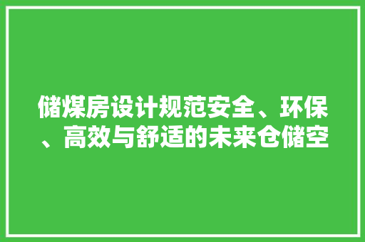 储煤房设计规范安全、环保、高效与舒适的未来仓储空间