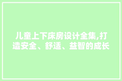 儿童上下床房设计全集,打造安全、舒适、益智的成长空间