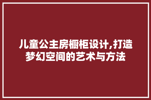 儿童公主房橱柜设计,打造梦幻空间的艺术与方法