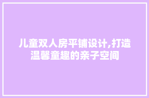 儿童双人房平铺设计,打造温馨童趣的亲子空间