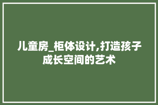 儿童房_柜体设计,打造孩子成长空间的艺术