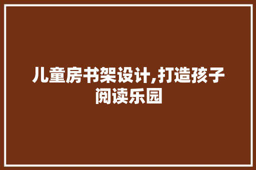 儿童房书架设计,打造孩子阅读乐园