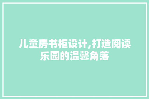 儿童房书柜设计,打造阅读乐园的温馨角落